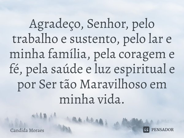 Agradeço, Senhor, pelo trabalho e sustento, pelo lar e minha família, pela coragem e fé, pela saúde e luz espiritual e por Ser tão Maravilhoso em minha vida.⁠... Frase de Candida Moraes.