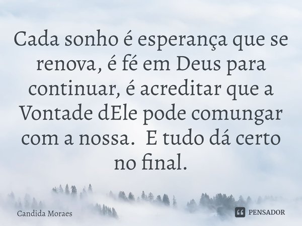 ⁠Cada sonho é esperança que se renova, é fé em Deus para continuar, é acreditar que a Vontade dEle pode comungar com a nossa. E tudo dá certo no final.... Frase de Candida Moraes.