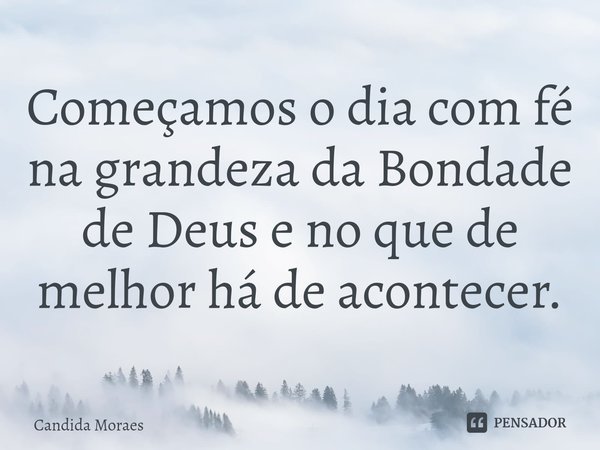 Começamos o dia com fé na grandeza da Bondade de Deus e no que de melhor há de acontecer.⁠... Frase de Candida Moraes.