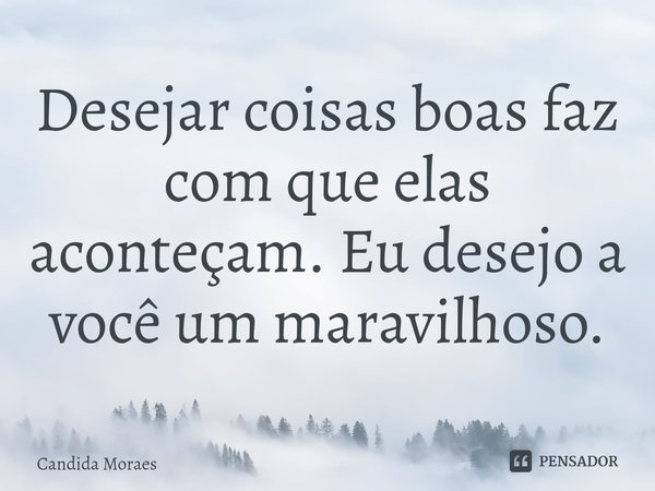 ⁠Desejar coisas boas faz com que elas aconteçam. Eu desejo a você um maravilhoso.... Frase de Candida Moraes.