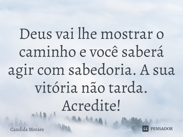 ⁠Deus vai lhe mostrar o caminho e você saberá agir com sabedoria. A sua vitória não tarda. Acredite!... Frase de Candida Moraes.