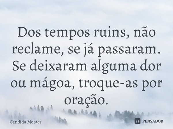 ⁠Dos tempos ruins, não reclame, se já passaram. Se deixaram alguma dor ou mágoa, troque-as por oração.... Frase de Candida Moraes.