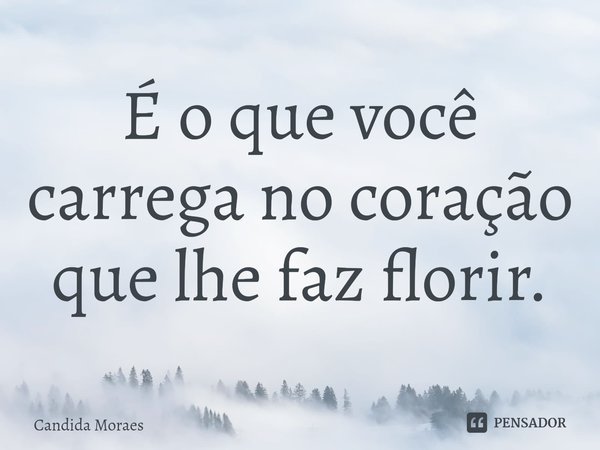⁠É o que você carrega no coração que lhe faz florir.... Frase de Candida Moraes.