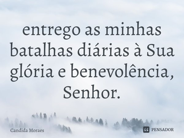 ⁠Hoje entrego as minhas batalhas diárias à Sua glória e benevolência, Senhor.... Frase de Candida Moraes.