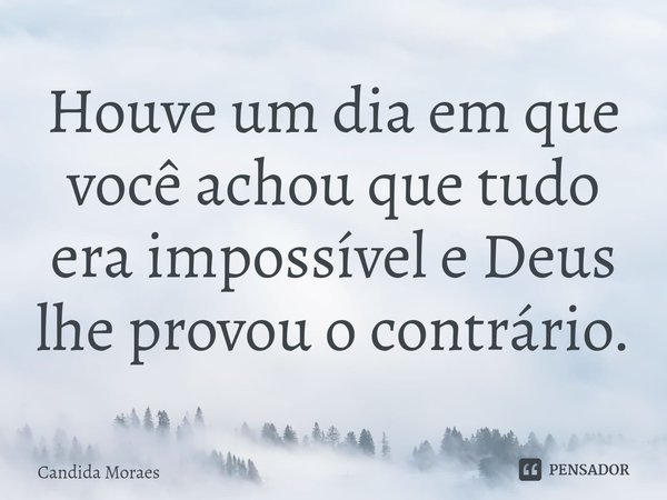 Houve um dia em que você achou que tudo era impossível e Deus lhe provou o contrário.... Frase de Candida Moraes.