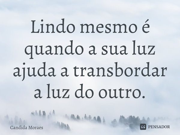 ⁠Lindo mesmo é quando a sua luz ajuda a transbordar a luz do outro.... Frase de Candida Moraes.