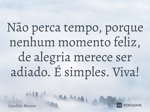 ⁠Não perca tempo, porque nenhum momento feliz, de alegria merece ser adiado. É simples. Viva!... Frase de Candida Moraes.