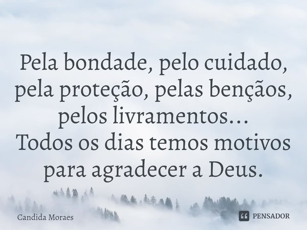 Pela bondade, pelo cuidado, pela proteção, pelas bençãos, pelos livramentos...
Todos os dias temos motivos para agradecer a Deus.... Frase de Candida Moraes.