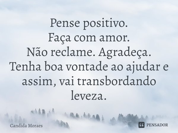 ⁠Pense positivo.
Faça com amor.
Não reclame. Agradeça.
Tenha boa vontade ao ajudar e assim, vai transbordando leveza.... Frase de Candida Moraes.