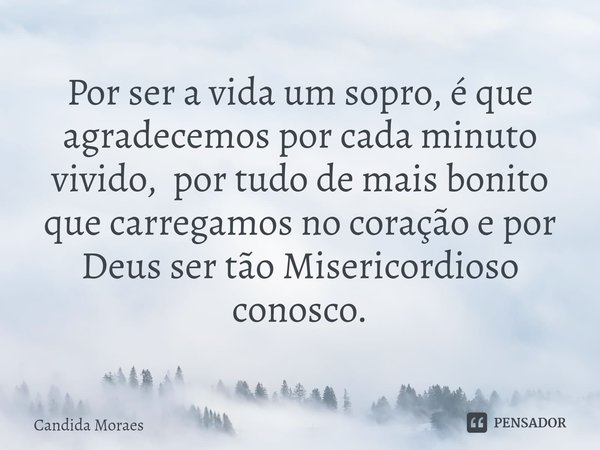 ⁠Por ser a vida um sopro, é que agradecemos por cada minuto vivido, por tudo de mais bonito que carregamos no coração e por Deus ser tão Misericordioso conosco.... Frase de Candida Moraes.