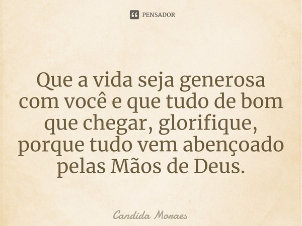 ⁠Que a vida seja generosa com você e que tudo de bom que chegar, glorifique, porque tudo vem abençoado pelas Mãos de Deus.... Frase de Candida Moraes.