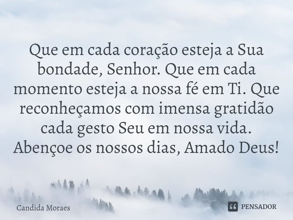 Que em cada coração esteja a Sua bondade, Senhor. Que em cada momento esteja a nossa fé em Ti. Que reconheçamos com imensa gratidão cada gesto Seu em nossa vida... Frase de Candida Moraes.