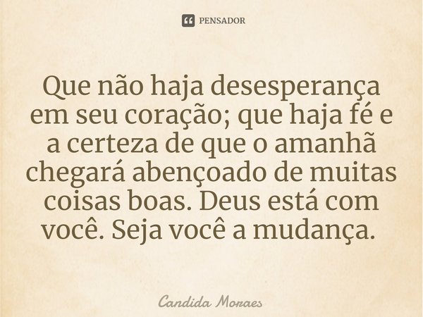 Que não haja desesperança em seu coração; que haja fé e a certeza de que o amanhã chegará abençoado de muitas coisas boas. Deus está com você.Seja você a mudanç... Frase de Candida Moraes.