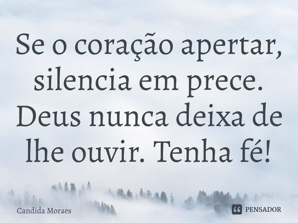 ⁠Se o coração apertar, silencia em prece. Deus nunca deixa de lhe ouvir. Tenha fé!... Frase de Candida Moraes.