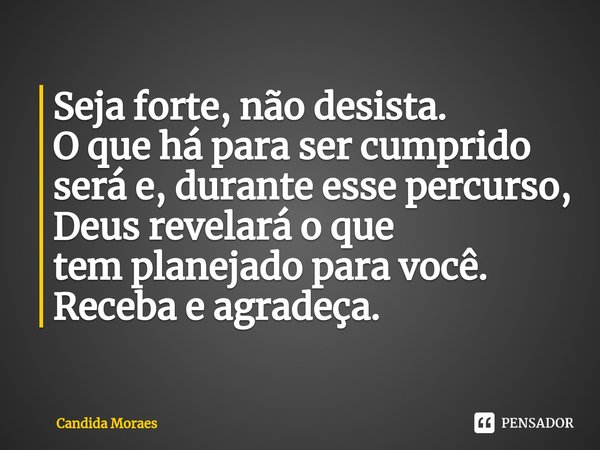 ⁠Seja forte, não desista.
O que há para ser cumprido será e, durante esse percurso, Deus revelará o que templanejado para você.
Receba e agradeça.... Frase de Candida Moraes.