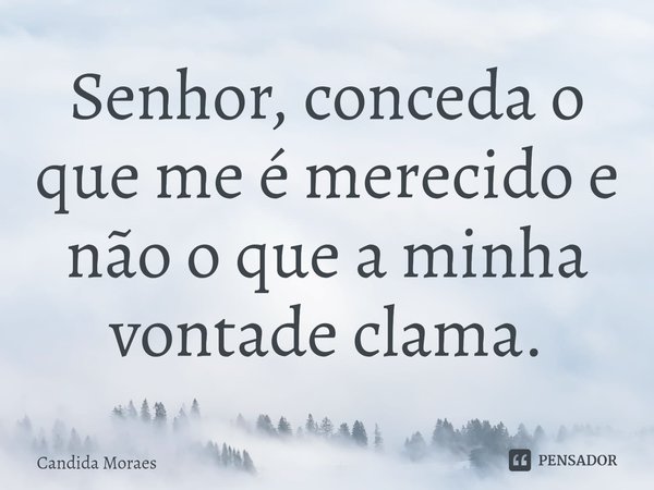 Senhor, conceda o que me é merecido e não o que a minha vontade clama. ⁠... Frase de Candida Moraes.