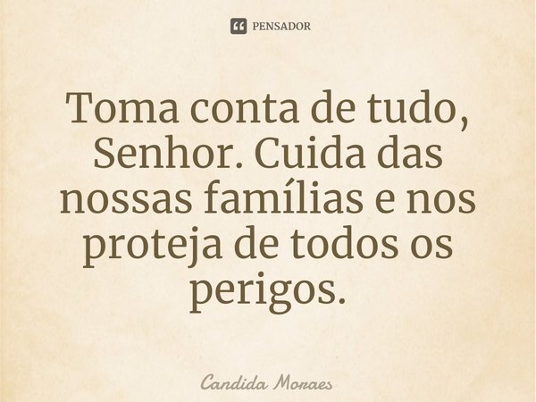 Toma conta de tudo, Senhor. Cuida das nossas famílias e nos proteja de todos os perigos.⁠... Frase de Candida Moraes.