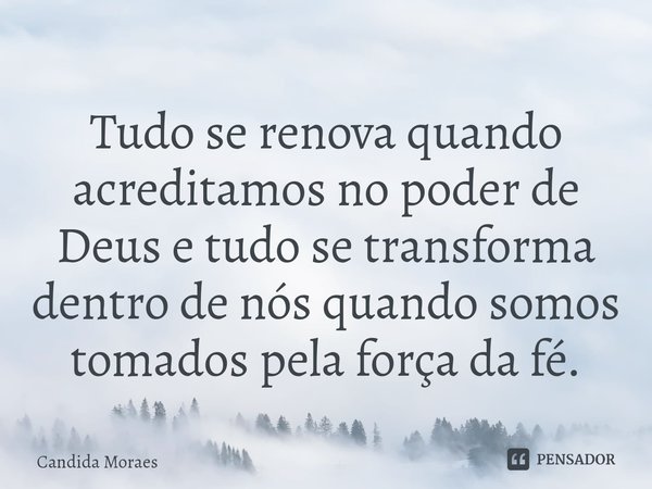 ⁠Tudo se renova quando acreditamos no poder de Deus e tudo se transforma dentro de nós quando somos tomados pela força da fé.... Frase de Candida Moraes.