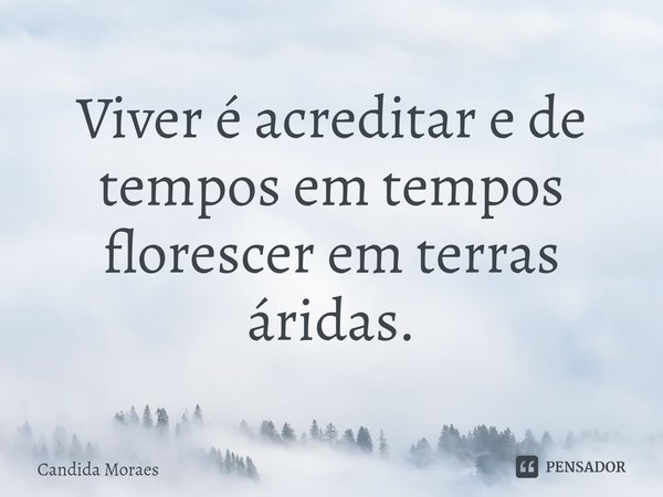 ⁠Viver é acreditar e de tempos em tempos florescer em terras áridas.... Frase de Candida Moraes.