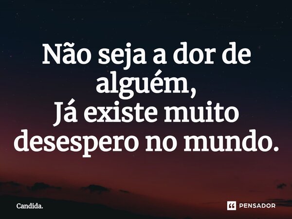 ⁠Não seja a dor de alguém, Já existe muito desespero no mundo.... Frase de Candida..