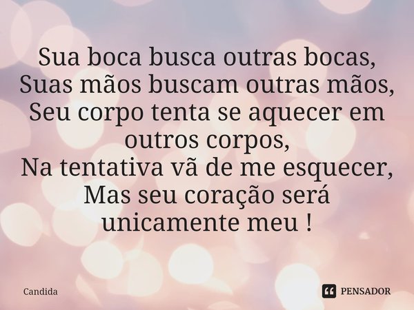 ⁠Sua boca busca outras bocas,
Suas mãos buscam outras mãos,
Seu corpo tenta se aquecer em outros corpos,
Na tentativa vã de me esquecer,
Mas seu coração será un... Frase de candida.