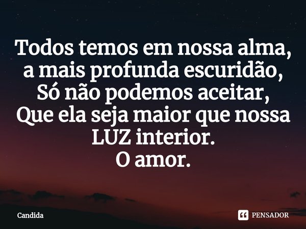 ⁠Todos temos em nossa alma, a mais profunda escuridão, Só não podemos aceitar, Que ela seja maior que nossa LUZ interior. O amor.... Frase de candida.