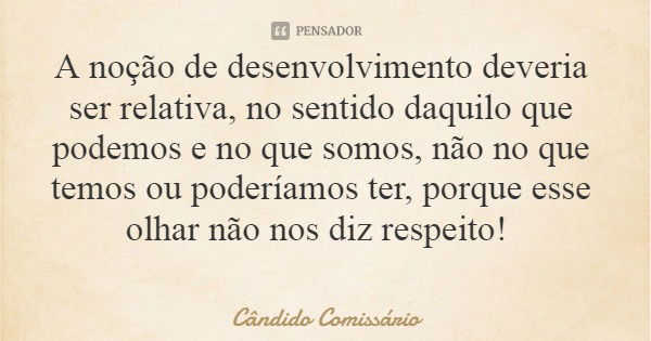 A noção de desenvolvimento deveria ser relativa, no sentido daquilo que podemos e no que somos, não no que temos ou poderíamos ter, porque esse olhar não nos di... Frase de Cândido Comissário.