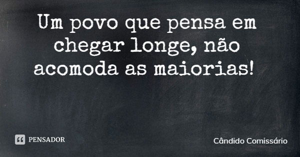 Um povo que pensa em chegar longe, não acomoda as maiorias!... Frase de Cândido Comissário.