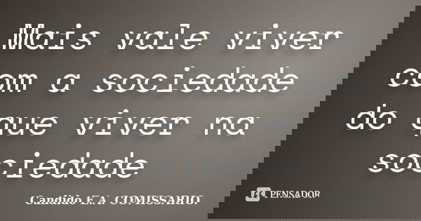 Mais vale viver com a sociedade do que viver na sociedade... Frase de Candido E.A. COMISSARIO..