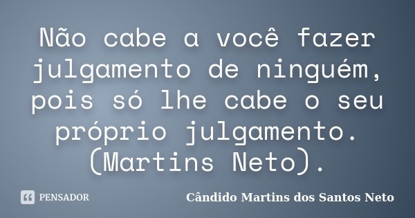 ‎Não cabe a você fazer julgamento de ninguém, pois só lhe cabe o seu próprio julgamento. (Martins Neto).... Frase de Cândido Martins dos Santos Neto.