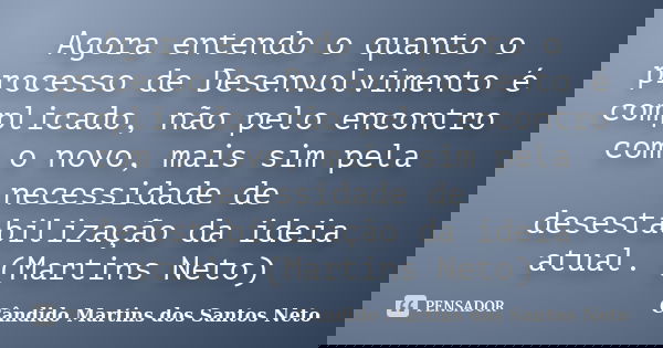 Agora entendo o quanto o processo de Desenvolvimento é complicado, não pelo encontro com o novo, mais sim pela necessidade de desestabilização da ideia atual. (... Frase de Cândido Martins dos Santos Neto.