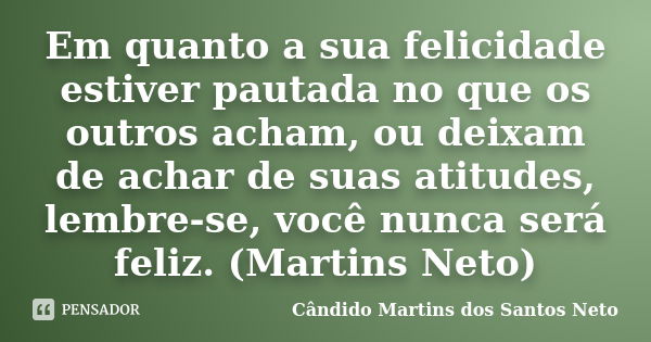 Em quanto a sua felicidade estiver pautada no que os outros acham, ou deixam de achar de suas atitudes, lembre-se, você nunca será feliz. (Martins Neto)... Frase de Cândido Martins dos Santos Neto.