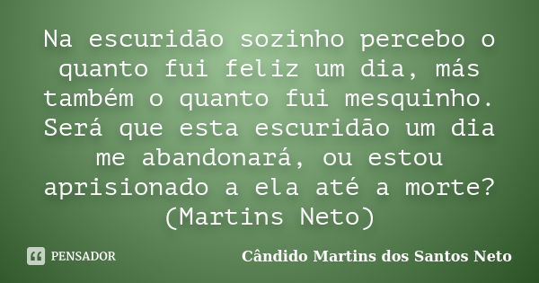 Na escuridão sozinho percebo o quanto fui feliz um dia, más também o quanto fui mesquinho. Será que esta escuridão um dia me abandonará, ou estou aprisionado a ... Frase de Cândido Martins dos Santos Neto.