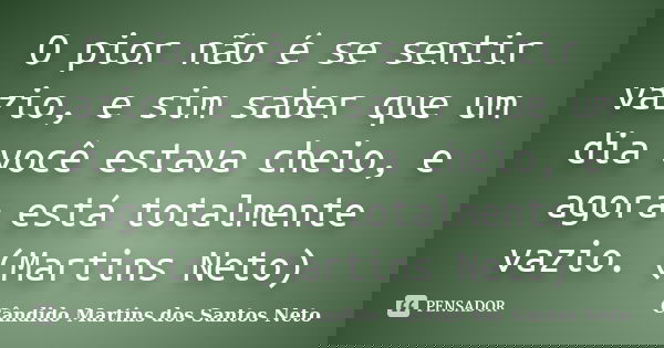 O pior não é se sentir vazio, e sim saber que um dia você estava cheio, e agora está totalmente vazio. (Martins Neto)... Frase de Cândido Martins dos Santos Neto.