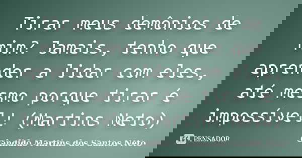 Tirar meus demônios de mim? Jamais, tenho que aprender a lidar com eles, até mesmo porque tirar é impossível! (Martins Neto)... Frase de Cândido Martins dos Santos Neto.
