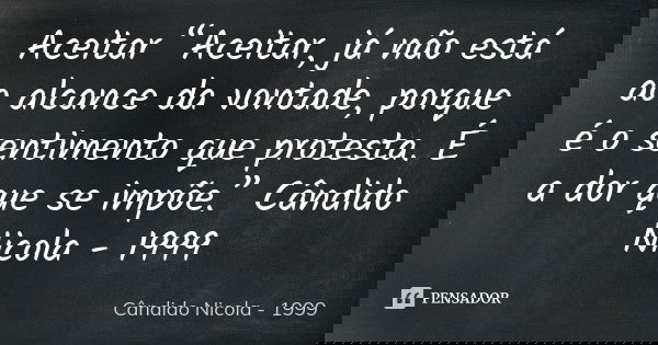Aceitar “Aceitar, já não está ao alcance da vontade, porque é o sentimento que protesta. É a dor que se impõe.” Cândido Nicola - 1999... Frase de Candido Nicola - 1999.