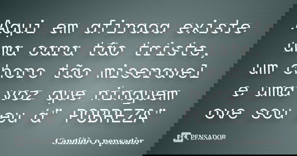 Aqui em afiraca existe uma cara tão triste, um choro tão miseravel e uma voz que ninguem ove sou eu á" POBREZA"... Frase de Candido o pensador.