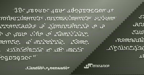 "Os povos que desprezam o conhecimento normalmente vivem acorrentadas à ignorância e a tudo o que lhe è familiar, nomeadamente, à mirèria, fome, injustiça,... Frase de Candido o pensador.