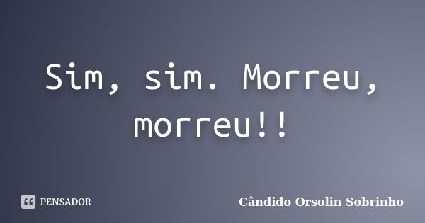 Sim, sim. Morreu, morreu!!... Frase de Cândido Orsolin Sobrinho.