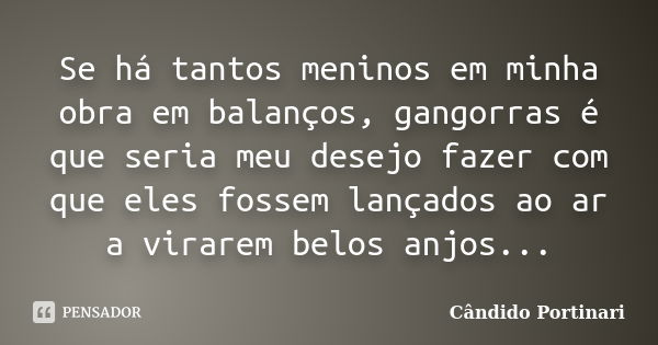 Se há tantos meninos em minha obra em balanços, gangorras é que seria meu desejo fazer com que eles fossem lançados ao ar a virarem belos anjos...... Frase de Cândido Portinari.