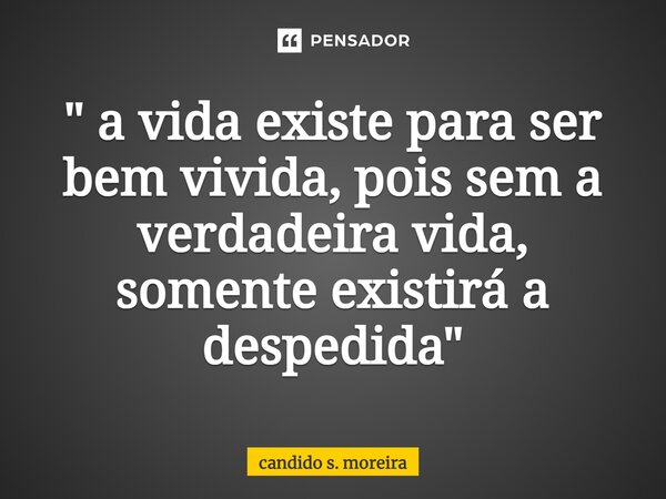 ⁠" a vida existe para ser bem vivida, pois sem a verdadeira vida, somente existirá a despedida"... Frase de candido s. moreira.