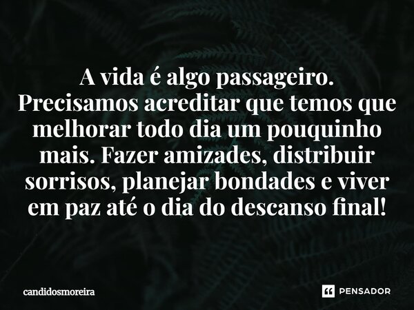 A vida é algo passageiro. Precisamos acreditar que temos que melhorar todo dia um pouquinho mais. Fazer amizades, distribuir sorrisos, planejar bondades e viver... Frase de candidosmoreira.