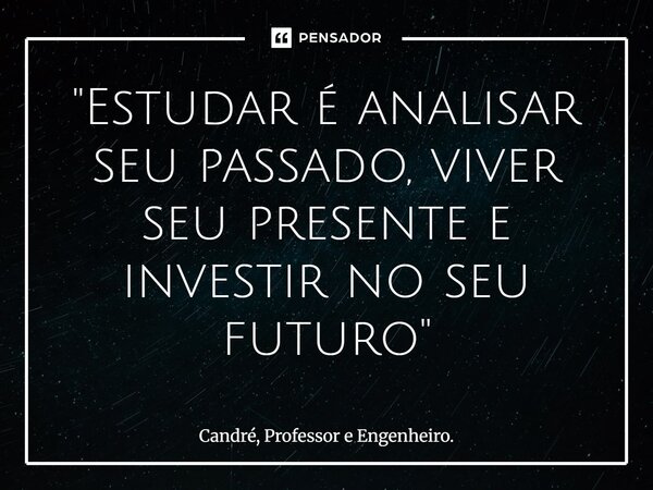 ⁠"Estudar é analisar seu passado, viver seu presente e investir no seu futuro"... Frase de Candré, Professor e Engenheiro..