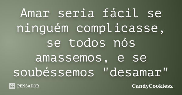 Amar seria fácil se ninguém complicasse, se todos nós amassemos, e se soubéssemos "desamar"... Frase de CandyCookiesx.