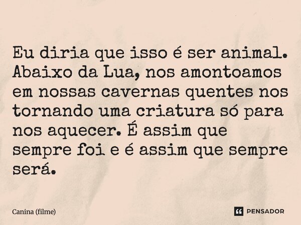 ⁠Eu diria que isso é ser animal. Abaixo da Lua, nos amontoamos em nossas cavernas quentes nos tornando uma criatura só para nos aquecer. É assim que sempre foi ... Frase de Canina (filme).