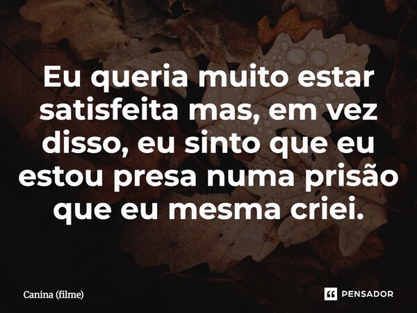 ⁠Eu queria muito estar satisfeita mas, em vez disso, eu sinto que eu estou presa numa prisão que eu mesma criei.... Frase de Canina (filme).