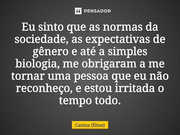 ⁠Eu sinto que as normas da sociedade, as expectativas de gênero e até a simples biologia, me obrigaram a me tornar uma pessoa que eu não reconheço, e estou irri... Frase de Canina (filme).