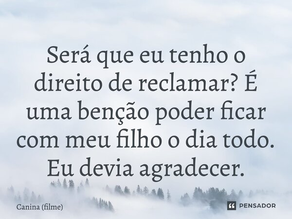 ⁠Será que eu tenho o direito de reclamar? É uma benção poder ficar com meu filho o dia todo. Eu devia agradecer.... Frase de Canina (filme).