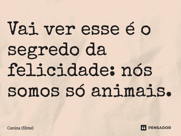 ⁠Vai ver esse é o segredo da felicidade: nós somos só animais.... Frase de Canina (filme).
