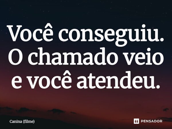 ⁠Você conseguiu. O chamado veio e você atendeu.... Frase de Canina (filme).